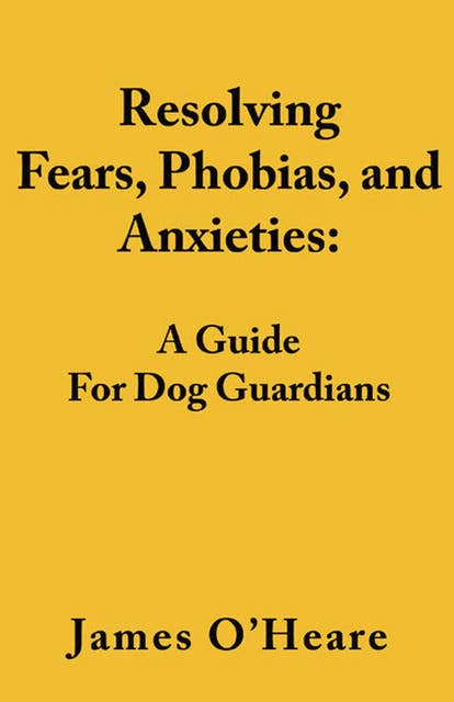 Resolving Fears, Phobias, and Anxieties: A Guide For Dog Guardians
