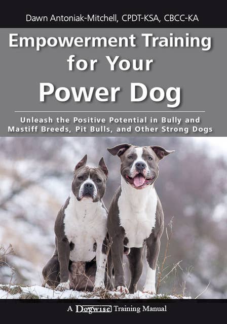 Empowerment Training for Your Power Dog: Unleash the Positive Potential in Bully and Mastiff Breeds, Pit Bulls, and Other Strong Dogs
