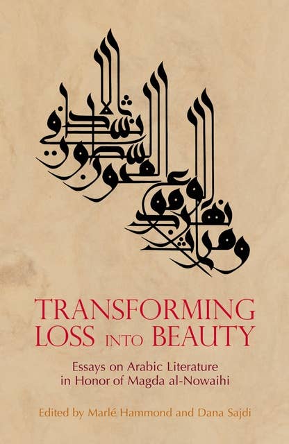 Transforming Loss into Beauty: Essays on Arabic Literature and Culture in Honor of Magda al-Nowaihi
