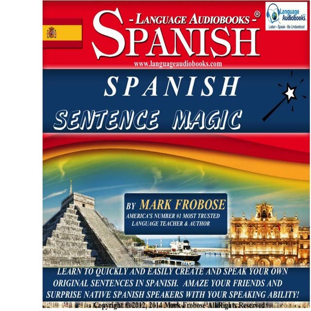 Spanish Sentence Magic: Learn to Quickly and Easily Create and Speak Your Own Original Sentences in Spanish. Amaze Your Friends and Surprise Native Spanish Speakers with Your Speaking Ability!