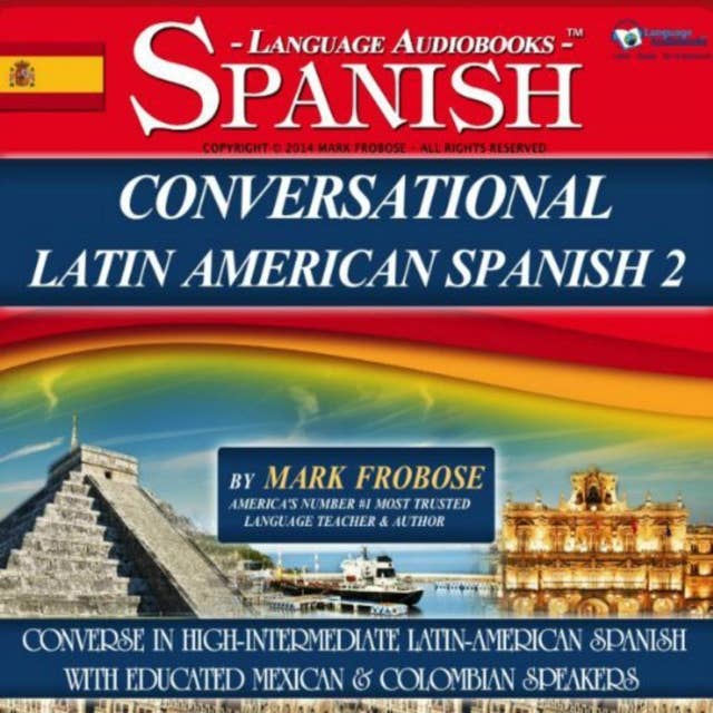 Conversational Latin American Spanish 2: Converse in High-Intermediate Latin-American Spanish with Educated Mexican & Colombian Speakers