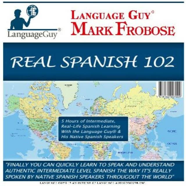 Real Spanish 102: 5 Hours of Intermediate, Real-Life Spanish Learning with the Language Guy® & His Native Spanish Speakers