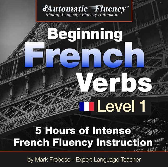 Automatic Fluency® Beginning French Verbs Level I: 5 HOURS OF INTENSE FRENCH FLUENCY INSTRUCTION