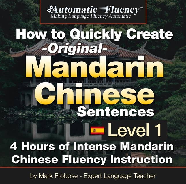 Automatic Fluency® How to Quickly Create Original Mandarin Chinese Sentences – Level 1: 5 Hours of Intense Mandarin Chinese Fluency Instruction