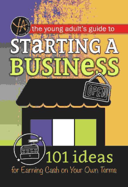The Young Adult's Guide to Starting a Small Business: 101 Ideas for Earning Cash on Your Own Terms