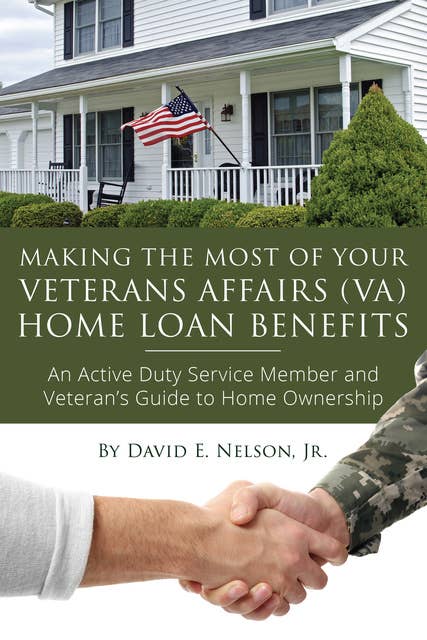 Making the Most of Your Veterans Affairs (VA) Home Loan Benefits: An Active Duty Service Member and Veteran's Guide to Home Ownership