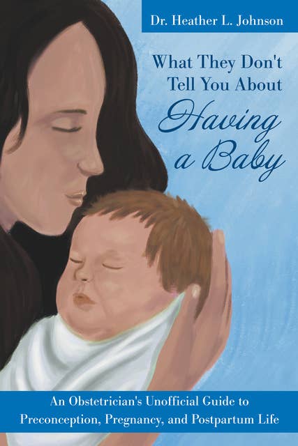 What They Don't Tell You About Having A Baby: An Obstetrician's Unofficial Guide to Preconception, Pregnancy, and Postpartum Life
