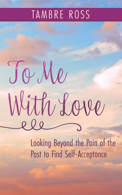 To Me With Love: Looking Beyond the Pain of the Past to Find Self-Acceptance