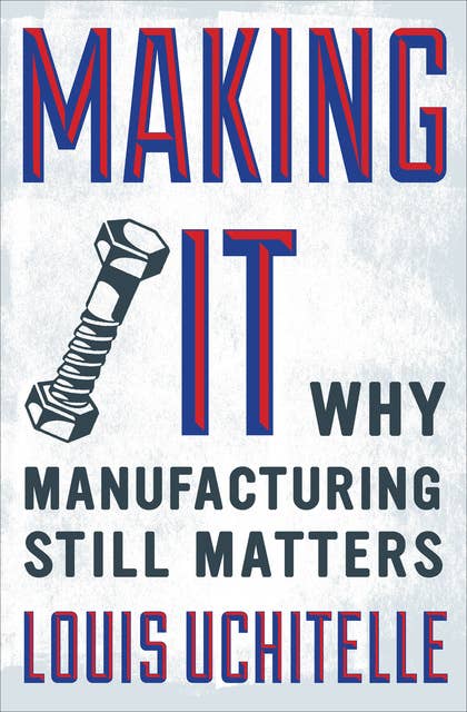 Making It: Why Manufacturing Still Matters