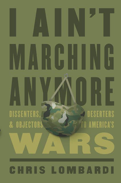 I Ain’t Marching Anymore: Dissenters, Deserters, and Objectors to America’s Wars
