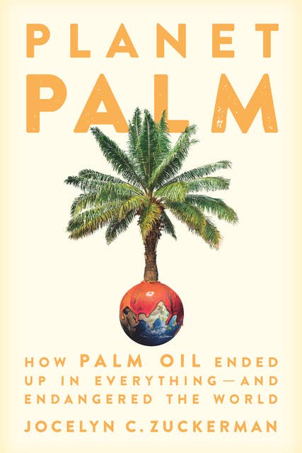 Planet Palm: How Palm Oil Ended Up in Everything—and Endangered the World