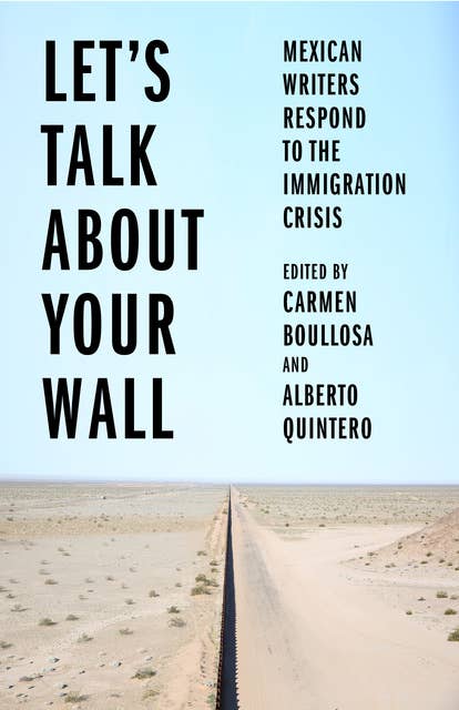 Let’s Talk About Your Wall: Mexican Writers Respond to the Immigration Crisis