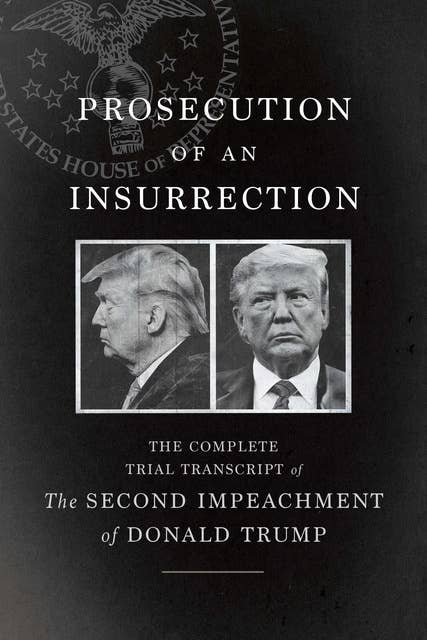 Prosecution of an Insurrection: The Complete Trial Transcript of the Second Impeachment of Donald Trump