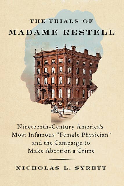 The Trials of Madame Restell: Nineteenth-Century America’s Most Infamous Female Physician and the Campaign to Make Abortion a Crime