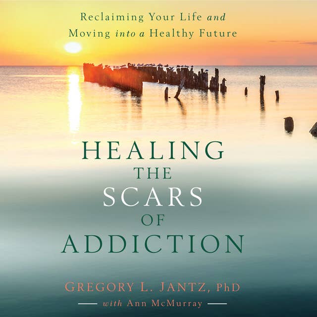 Healing the Scars of Addiction: Reclaiming Your Life and Moving into a Healthy Future