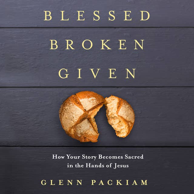 Blessed Broken Given: How Your Story Becomes Sacred in the Hands of Jesus