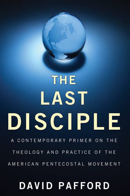 The Last Disciple: A Contemporary Primer on the Theology and Practice of the American Pentecostal Movement