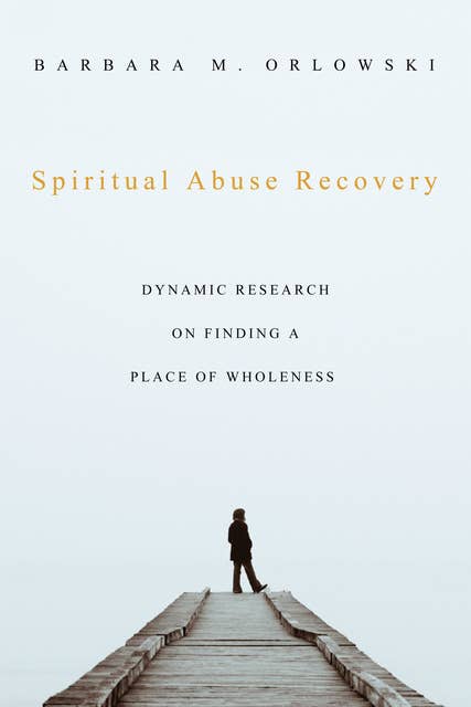 Spiritual Abuse Recovery: Dynamic Research on Finding a Place of Wholeness