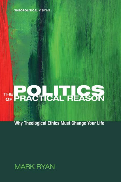 The Politics of Practical Reason: Why Theological Ethics Must Change Your Life