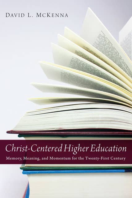 Christ-Centered Higher Education: Memory, Meaning, and Momentum for the Twenty-First Century