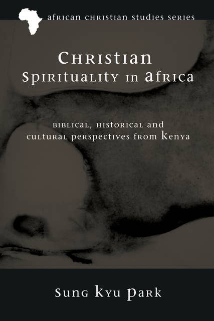 Christian Spirituality in Africa: Biblical, Historical, and Cultural Perspectives from Kenya