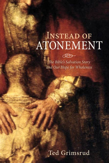 Instead of Atonement: The Bible’s Salvation Story and Our Hope for Wholeness