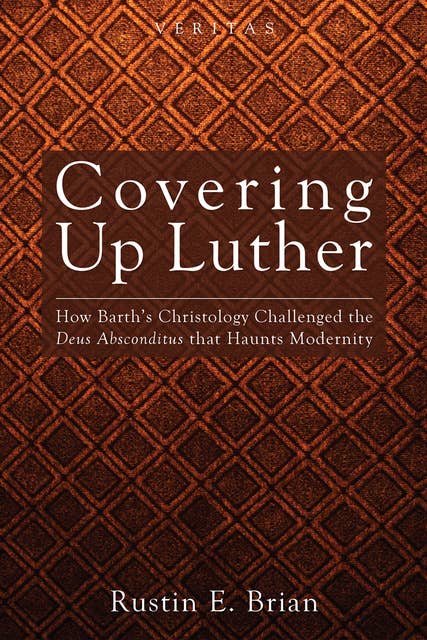 Covering Up Luther: How Barth’s Christology Challenged the Deus Absconditus that Haunts Modernity