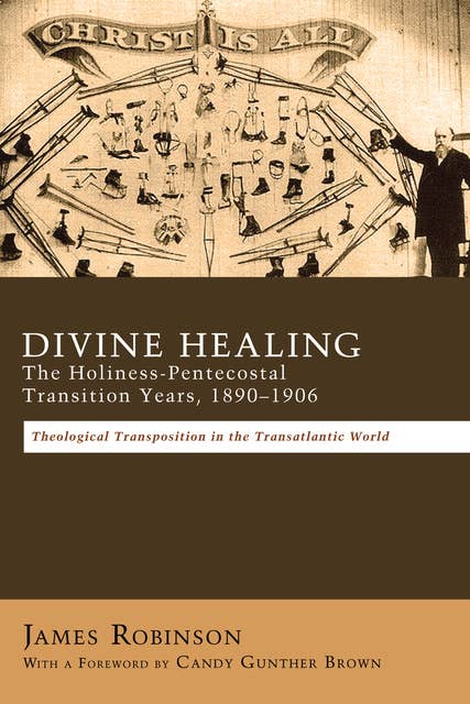Divine Healing: The Holiness-Pentecostal Transition Years, 1890–1906: Theological Transpositions in the Transatlantic World