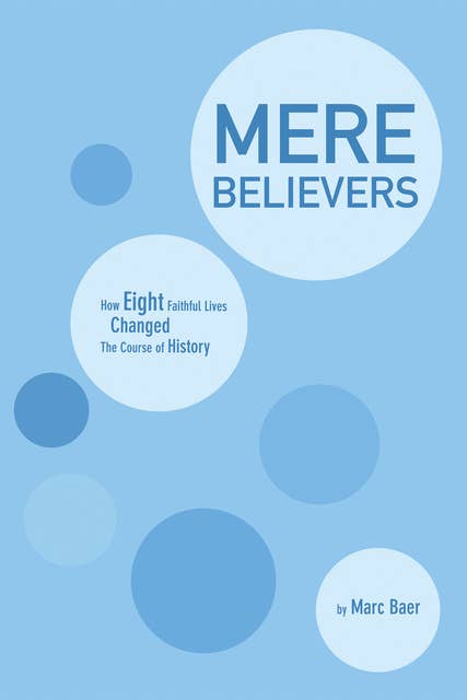 Mere Believers: How Eight Faithful Lives Changed the Course of History