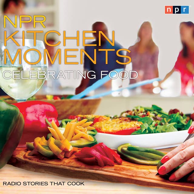 NPR Kitchen Moments: Celebrating Food: Radio Stories That Cook