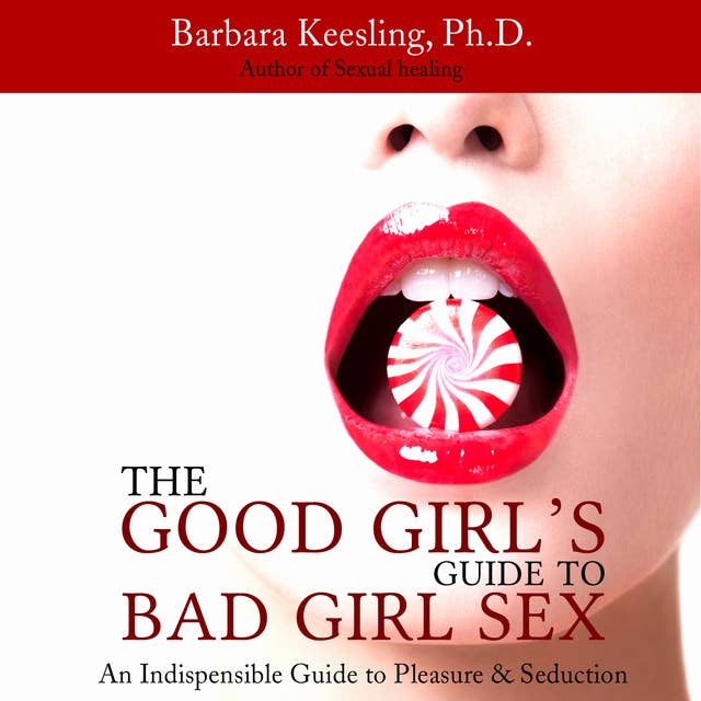 The Good Girl's Guide to Bad Girl Sex: An Indispensible Guide to Pleasure & Seduction