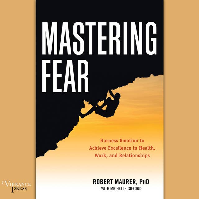 Mastering Fear: Harness Emotion to Achieve Excellence in Work, Health, and Relationships