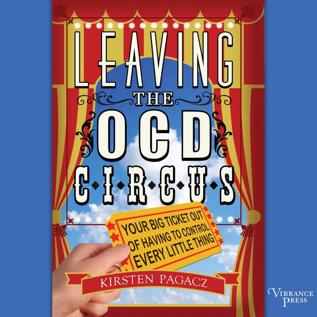 Leaving the OCD Circus: Your Big Ticket Out of Having to Control Every Little Thing