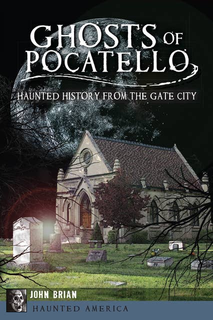 Ghosts of Pocatello: Haunted History from the Gate City