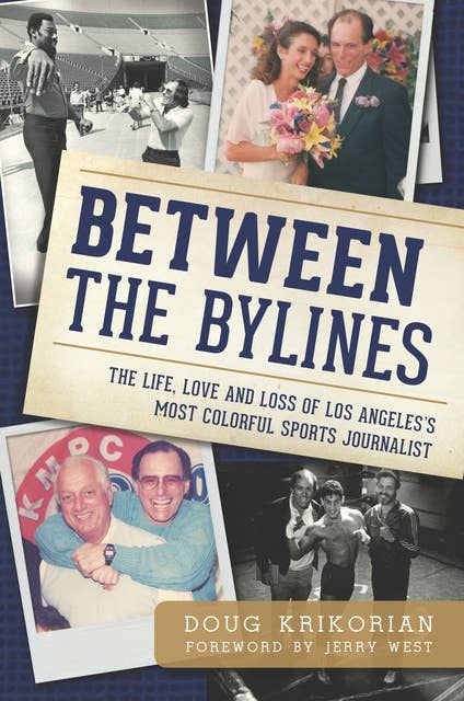 Between the Bylines - The Life, Love and Loss of Los Angeles's Most Colourful Sports Journalist: The Life, Love and Loss of Los Angeles's Most Colorful Sports Journalist