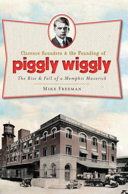 Cover for Clarence Saunders & the Founding of Piggly Wiggly: The Rise & Fall of a Memphis Maverick
