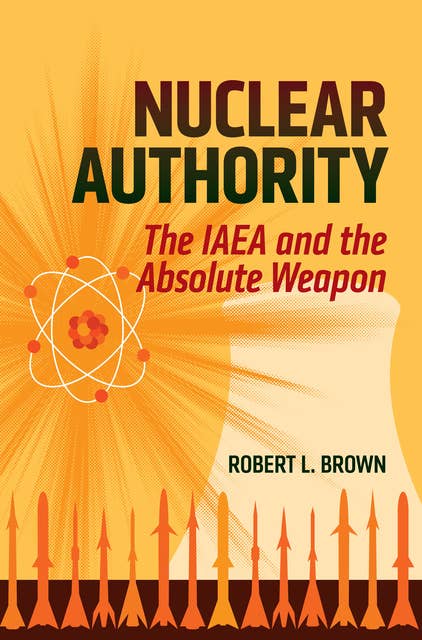 Nuclear Authority: The IAEA and the Absolute Weapon