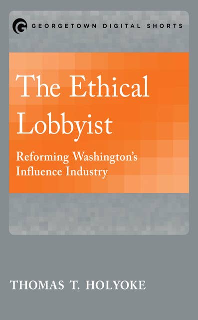 The Ethical Lobbyist: Reforming Washington’s Influence Industry