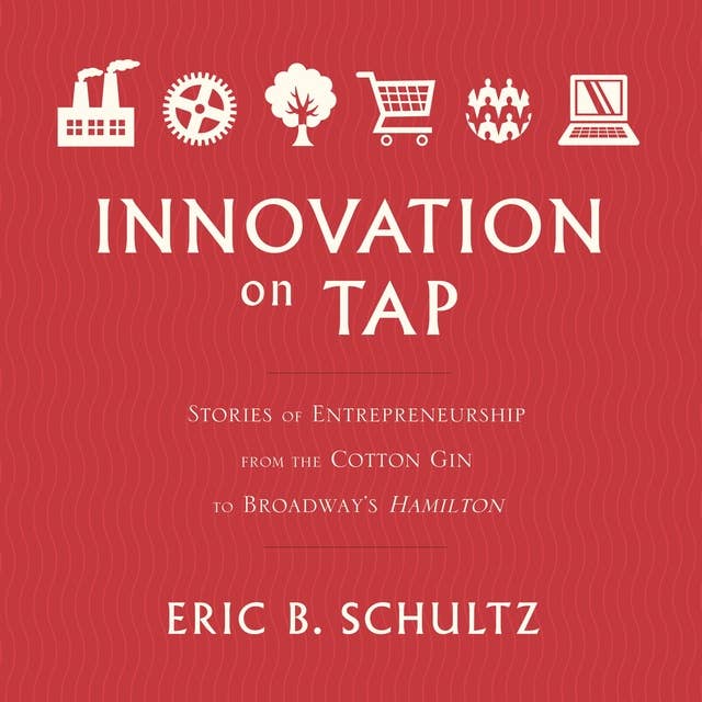 Innovation On Tap: Stories of Entrepreneurship from the Cotton Gin to Broadway's Hamilton