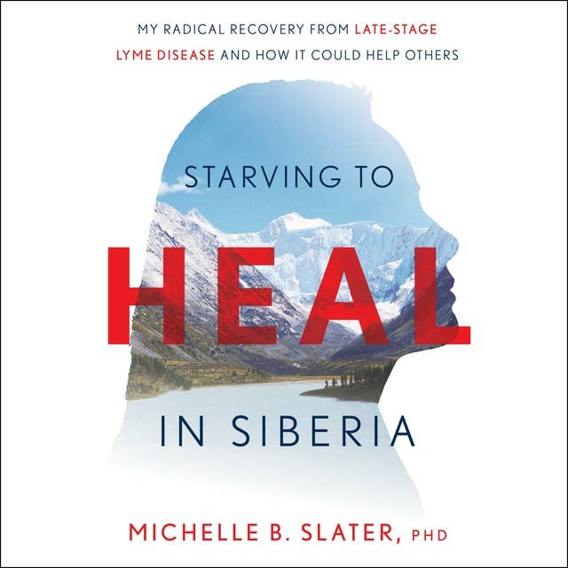 Starving to Heal in Siberia: My Radical Recovery from Late-Stage Lyme Disease and How It Could Help Others