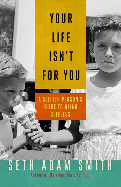 Your Life Isn't for You: A Selfish Person's Guide to Being Selfless