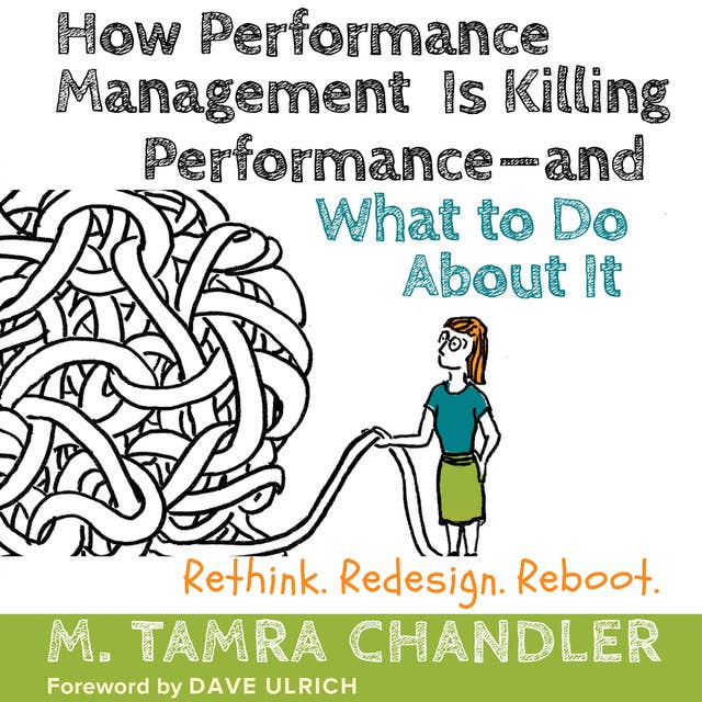 How Performance Management Is Killing Performance—and What to Do About It: Rethink, Redesign, Reboot