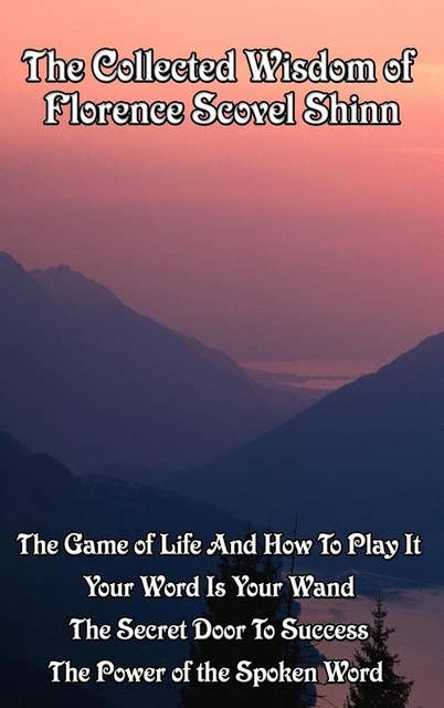 The Collected Wisdom of Florence Scovel Shinn: The Game of Life and How to Play It; Your Word Is Your Wand; The Secret Door to Success; The Power of the Spoken Word