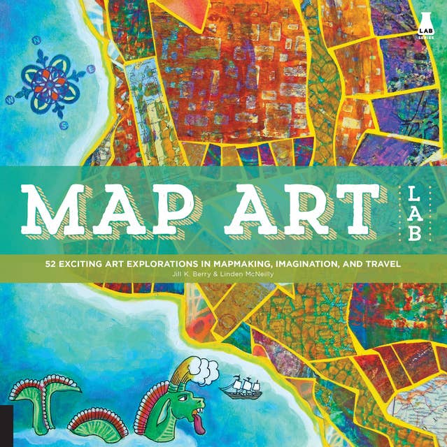 Map Art Lab: 52 Exciting Art Explorations in Map Making, Imagination, and Travel