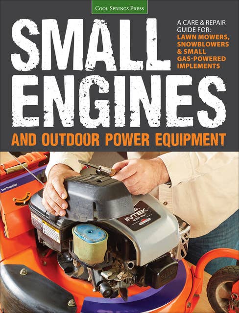 Small Engines and Outdoor Power Equipment: A Care & Repair Guide for: Lawn Mowers, Snowblowers & Small Gas-Powered Implements