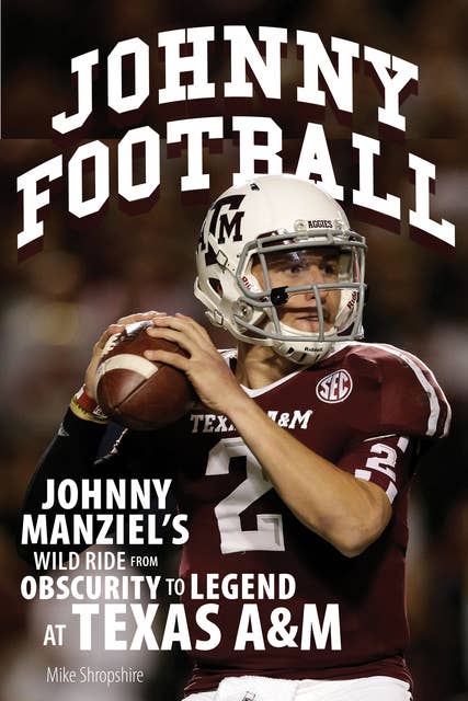 Johnny Football: Johnny Manziel's Wild Ride from Obscurity to Legend at Texas A&M