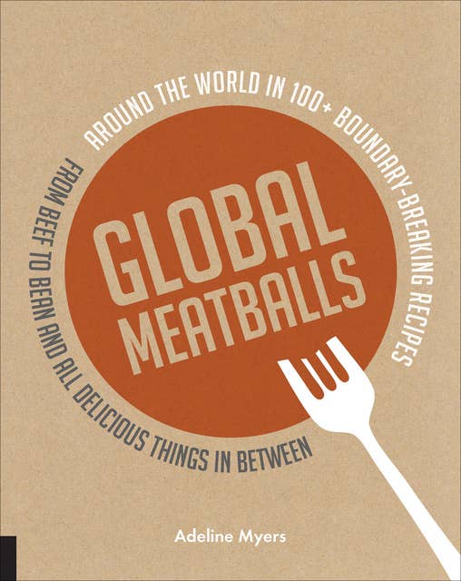 Global Meatballs: Around the World in Over 100+ Boundary Breaking Recipes, From Beef to Bean and All Delicious Things in Between
