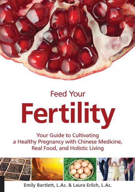 Feed Your Fertility: Your Guide to Cultivating a Healthy Pregnancy with Chinese Medicine, Real Food, and Holistic Living