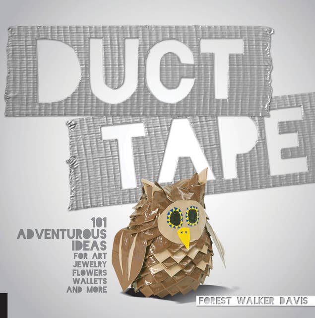 Duct Tape: 101 Adventurous Ideas for Art, Jewelry, Flowers, Wallets, and More