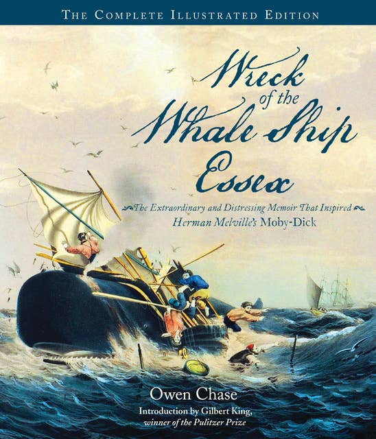 Wreck of the Whale Ship Essex: The Complete Illustrated Edition: The Extraordinary and Distressing Memoir That Inspired Herman Melville's Moby-Dick